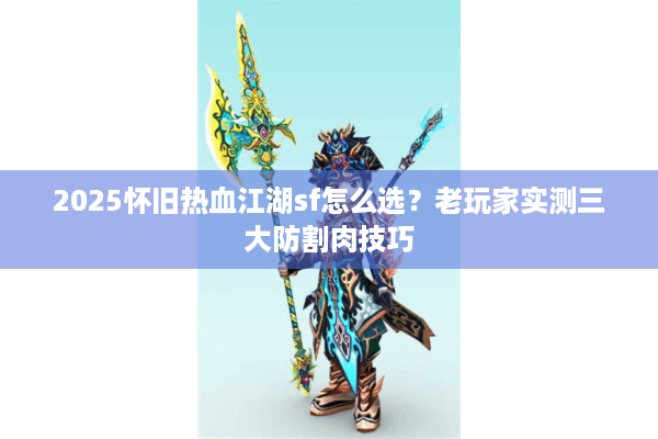 2025怀旧热血江湖sf怎么选？老玩家实测三大防割肉技巧