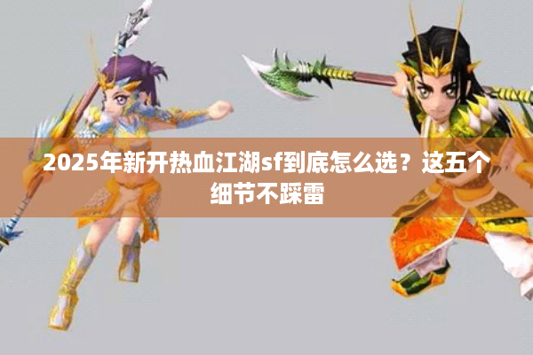 2025年新开热血江湖sf到底怎么选?这五个细节不踩雷 2025年新开热血江湖sf到底怎么选?这五个细节不踩雷