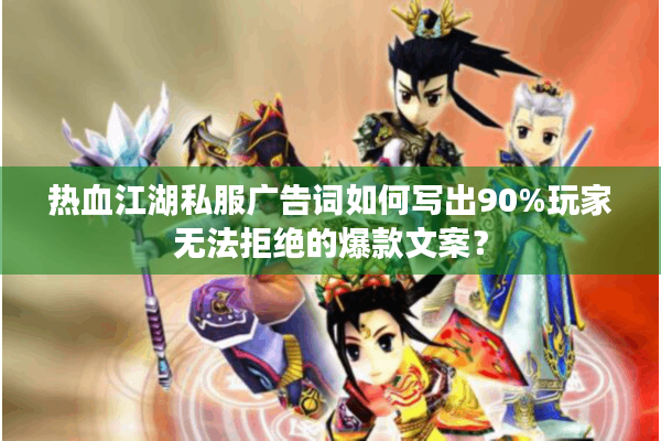 热血江湖私服广告词如何写出90%玩家无法拒绝的爆款文案？