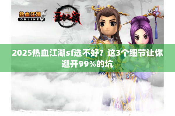 2025热血江湖sf选不好?这3个细节让你避开99%的坑 2025热血江湖sf选不好?这3个细节让你避开99%的坑