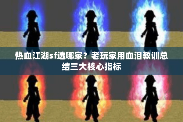 热血江湖sf选哪家？老玩家用血泪教训总结三大核心指标