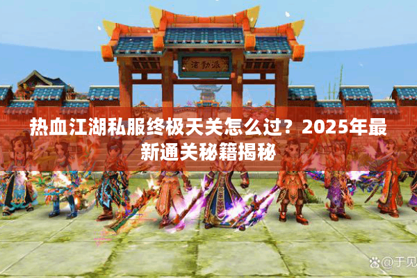 热血江湖私服终极天关怎么过？2025年最新通关秘籍揭秘