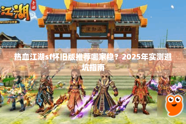 热血江湖sf怀旧版推荐哪家稳?2025年实测避坑指南 热血江湖sf怀旧版推荐哪家稳?2025年实测避坑指南