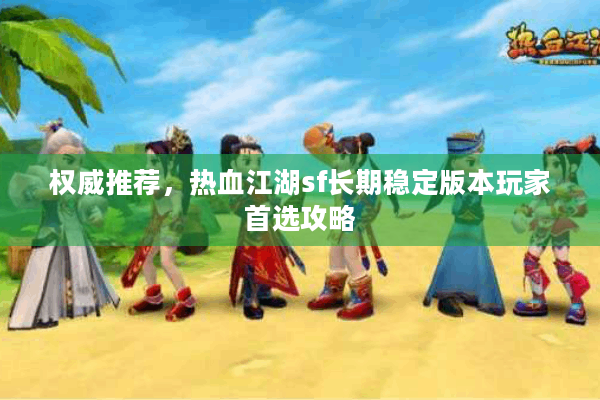 权威推荐，热血江湖sf长期稳定版本玩家首选攻略