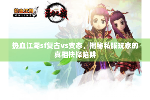 热血江湖sf复古vs变态,揭秘私服玩家的真相抉择陷阱 热血江湖sf复古vs变态,揭秘私服玩家的真相抉择陷阱