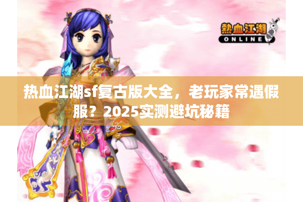 热血江湖sf复古版大全，老玩家常遇假服？2025实测避坑秘籍
