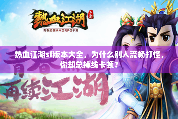 热血江湖sf版本大全,为什么别人流畅打怪,你却总掉线卡顿? 热血江湖sf版本大全,为什么别人流畅打怪,你却总掉线卡顿?