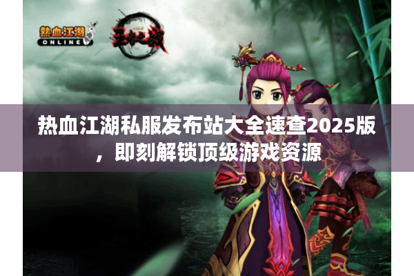 热血江湖私服发布站大全速查2025版，即刻解锁顶级游戏资源
