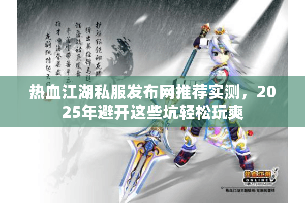 热血江湖私服发布网推荐实测，2025年避开这些坑轻松玩爽