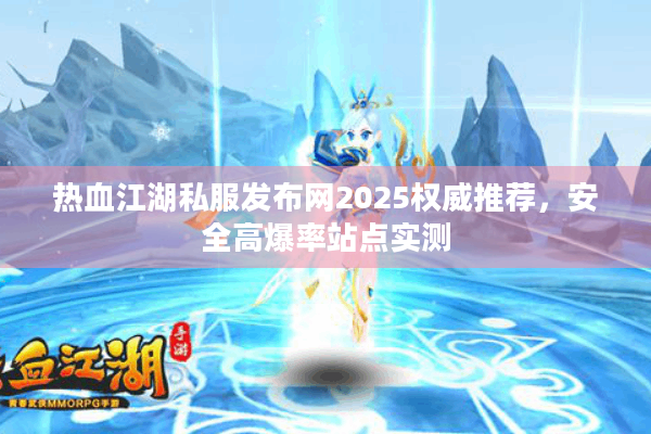 热血江湖私服发布网2025权威推荐,安全高爆率站点实测 热血江湖私服发布网2025权威推荐,安全高爆率站点实测