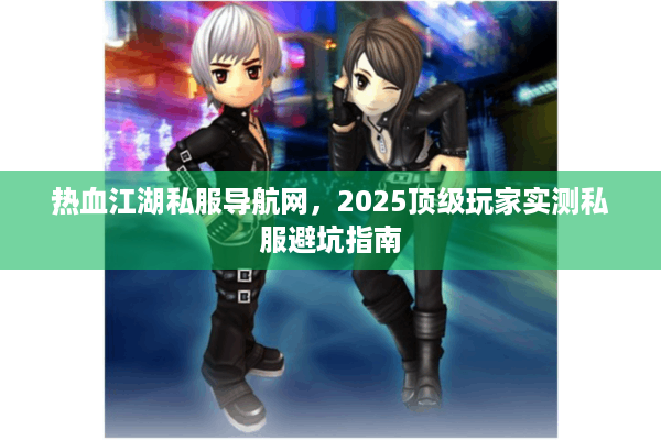 热血江湖私服导航网，2025顶级玩家实测私服避坑指南