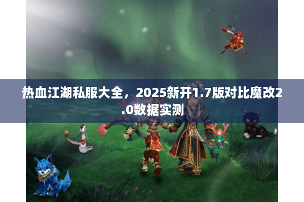 热血江湖私服大全,2025新开1.7版对比魔改2.0数据实测 热血江湖私服大全,2025新开1.7版对比魔改2.0数据实测