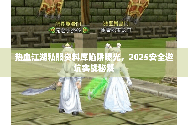 热血江湖私服资料库陷阱曝光,2025安全避坑实战秘笈 热血江湖私服资料库陷阱曝光,2025安全避坑实战秘笈