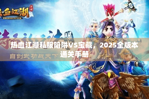 热血江湖私服陷阱VS宝藏,2025全版本通关手册 热血江湖私服陷阱VS宝藏,2025全版本通关手册