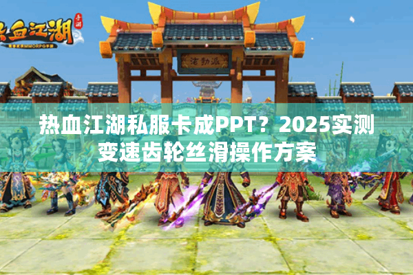 热血江湖私服卡成PPT？2025实测变速齿轮丝滑操作方案