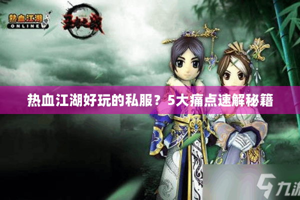 热血江湖好玩的私服?5大痛点速解秘籍 热血江湖好玩的私服?5大痛点速解秘籍