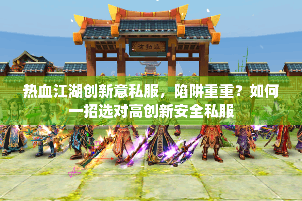 热血江湖创新意私服,陷阱重重?如何一招选对高创新安全私服 热血江湖创新意私服,陷阱重重?如何一招选对高创新安全私服