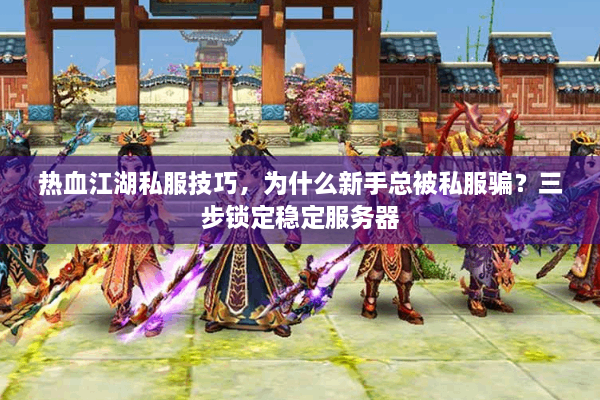 热血江湖私服技巧，为什么新手总被私服骗？三步锁定稳定服务器