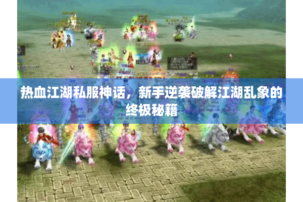 热血江湖私服神话,新手逆袭破解江湖乱象的终极秘籍 热血江湖私服神话,新手逆袭破解江湖乱象的终极秘籍