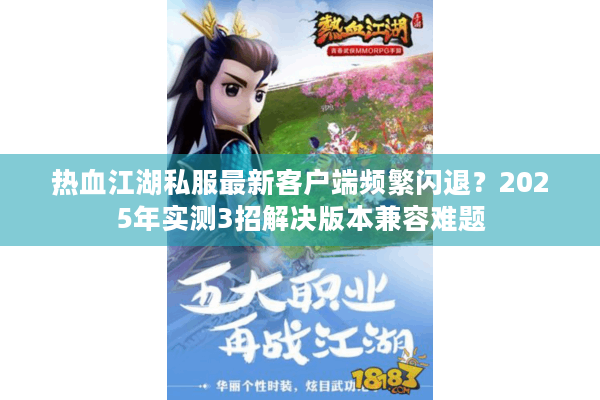 热血江湖私服最新客户端频繁闪退?2025年实测3招解决版本兼容难题 热血江湖私服最新客户端频繁闪退?2025年实测3招解决版本兼容难题