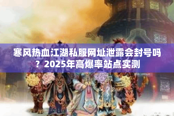 寒风热血江湖私服网址泄露会封号吗?2025年高爆率站点实测 寒风热血江湖私服网址泄露会封号吗?2025年高爆率站点实测