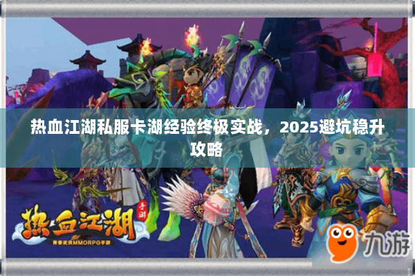 热血江湖私服卡湖经验终极实战，2025避坑稳升攻略