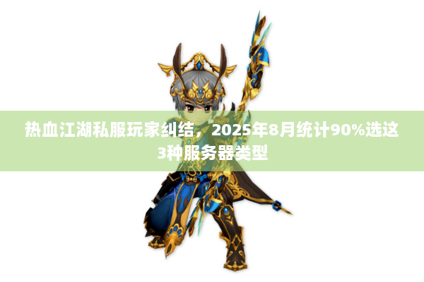 热血江湖私服玩家纠结,2025年8月统计90%选这3种服务器类型 热血江湖私服玩家纠结,2025年8月统计90%选这3种服务器类型