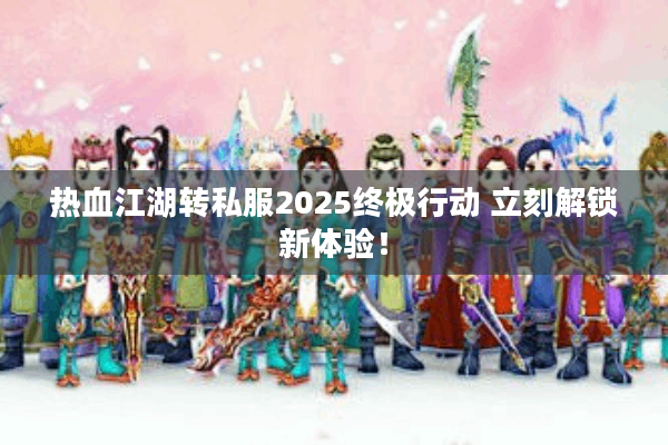 热血江湖转私服2025终极行动 立刻解锁新体验！