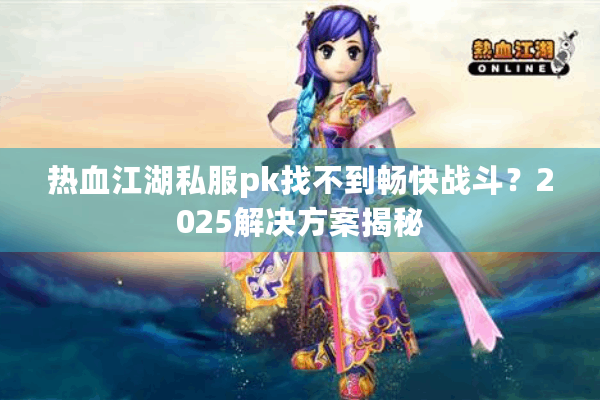 热血江湖私服pk找不到畅快战斗?2025解决方案揭秘 热血江湖私服pk找不到畅快战斗?2025解决方案揭秘
