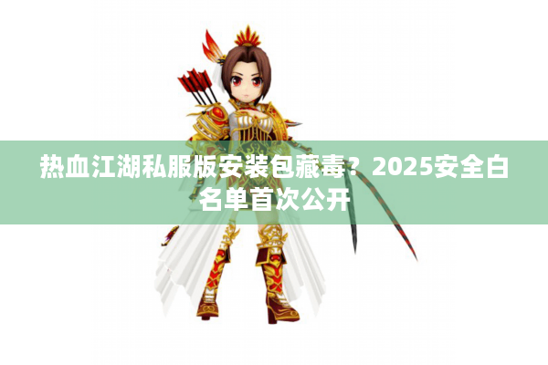 热血江湖私服版安装包藏毒？2025安全白名单首次公开