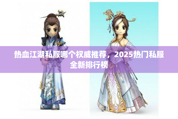 热血江湖私服哪个权威推荐,2025热门私服全新排行榜 热血江湖私服哪个权威推荐,2025热门私服全新排行榜