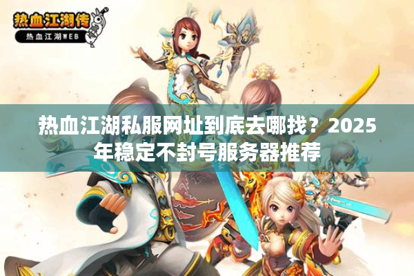 热血江湖私服网址到底去哪找?2025年稳定不封号服务器推荐 热血江湖私服网址到底去哪找?2025年稳定不封号服务器推荐