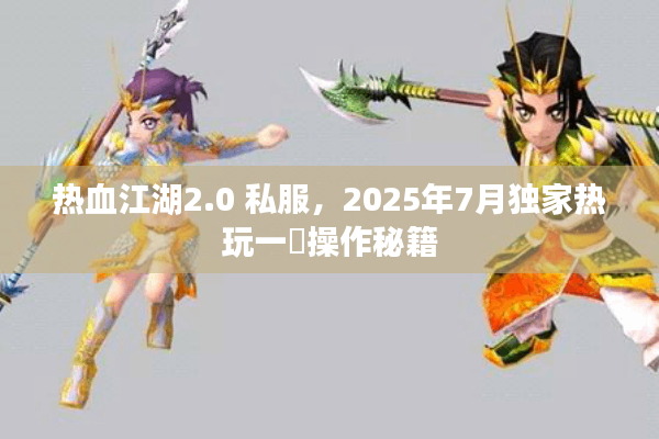 热血江湖2.0 私服，2025年7月独家热玩一鍵操作秘籍