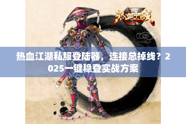 热血江湖私服登陆器，连接总掉线？2025一键稳登实战方案