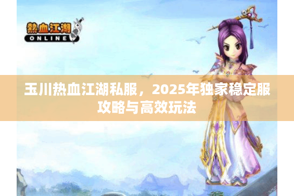 玉川热血江湖私服，2025年独家稳定服攻略与高效玩法