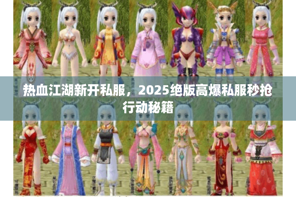 热血江湖新开私服，2025绝版高爆私服秒抢行动秘籍