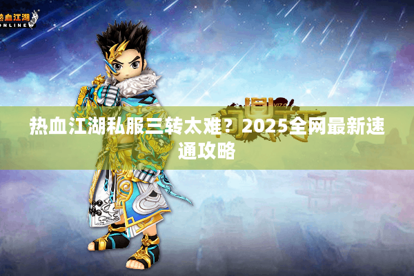 热血江湖私服三转太难?2025全网最新速通攻略 热血江湖私服三转太难?2025全网最新速通攻略