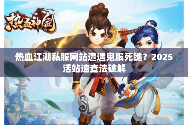 热血江湖私服网站遭遇鬼服死链?2025活站速查法破解 热血江湖私服网站遭遇鬼服死链?2025活站速查法破解