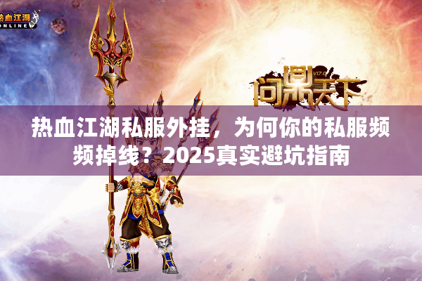 热血江湖私服外挂,为何你的私服频频掉线?2025真实避坑指南 热血江湖私服外挂,为何你的私服频频掉线?2025真实避坑指南