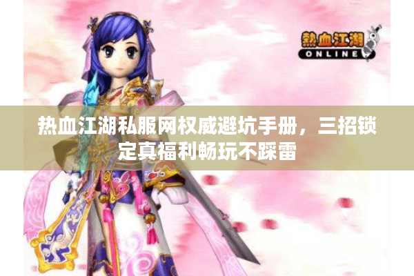 热血江湖私服网权威避坑手册，三招锁定真福利畅玩不踩雷