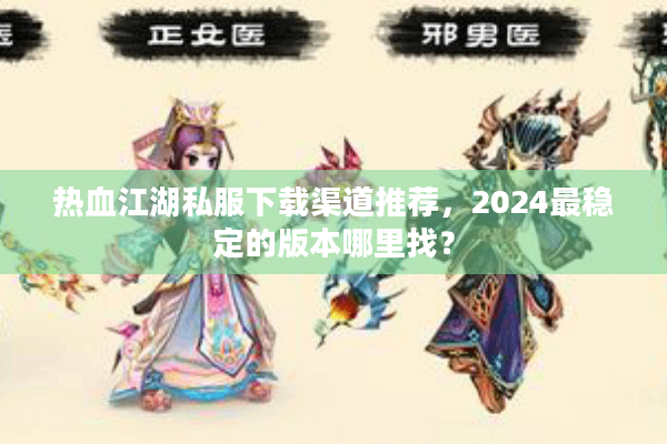 热血江湖私服下载渠道推荐，2024最稳定的版本哪里找？