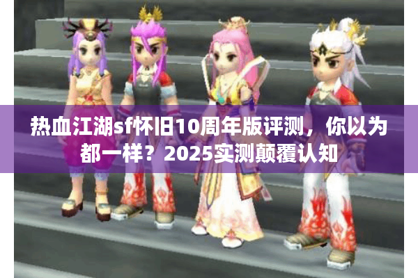 热血江湖sf怀旧10周年版评测，你以为都一样？2025实测颠覆认知