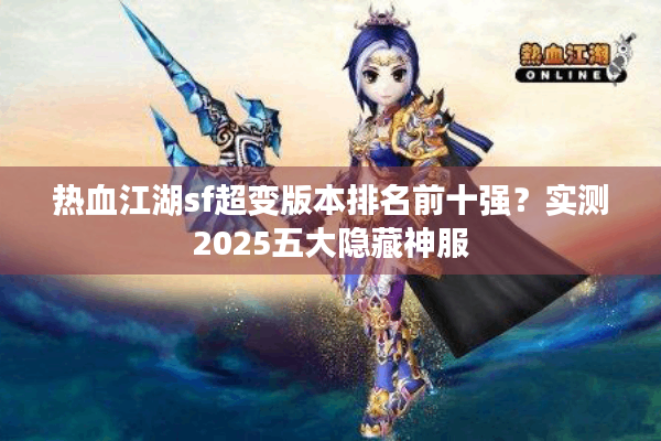 热血江湖sf超变版本排名前十强?实测2025五大隐藏神服 热血江湖sf超变版本排名前十强?实测2025五大隐藏神服