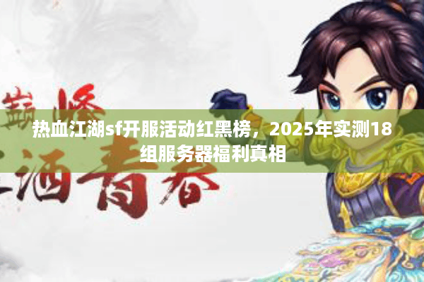 热血江湖sf开服活动红黑榜,2025年实测18组服务器福利真相 热血江湖sf开服活动红黑榜,2025年实测18组服务器福利真相