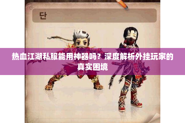 热血江湖私服能用神器吗？深度解析外挂玩家的真实困境