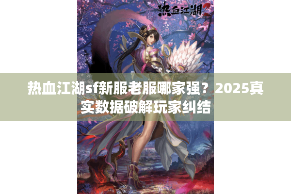 热血江湖sf新服老服哪家强?2025真实数据破解玩家纠结 热血江湖sf新服老服哪家强?2025真实数据破解玩家纠结