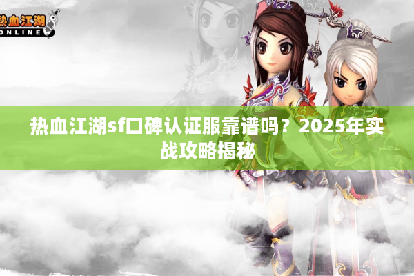 热血江湖sf口碑认证服靠谱吗?2025年实战攻略揭秘 热血江湖sf口碑认证服靠谱吗?2025年实战攻略揭秘