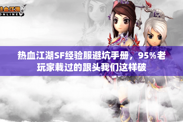 热血江湖SF经验服避坑手册，95%老玩家栽过的跟头我们这样破