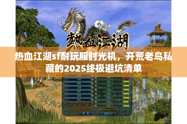 热血江湖sf耐玩服时光机,开荒老鸟私藏的2025终极避坑清单 热血江湖sf耐玩服时光机,开荒老鸟私藏的2025终极避坑清单