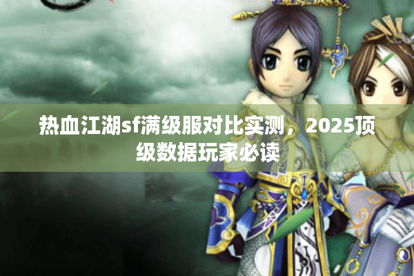 热血江湖sf满级服对比实测,2025顶级数据玩家必读 热血江湖sf满级服对比实测,2025顶级数据玩家必读